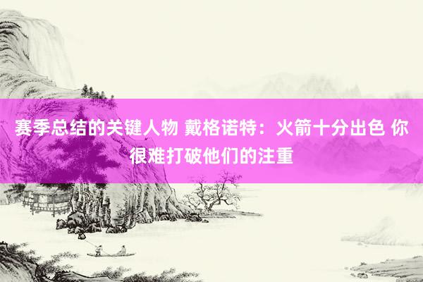 赛季总结的关键人物 戴格诺特：火箭十分出色 你很难打破他们的注重