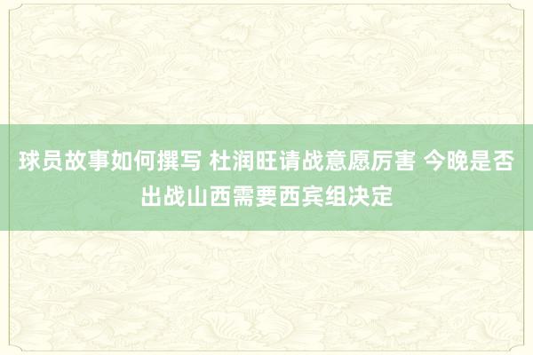 球员故事如何撰写 杜润旺请战意愿厉害 今晚是否出战山西需要西宾组决定