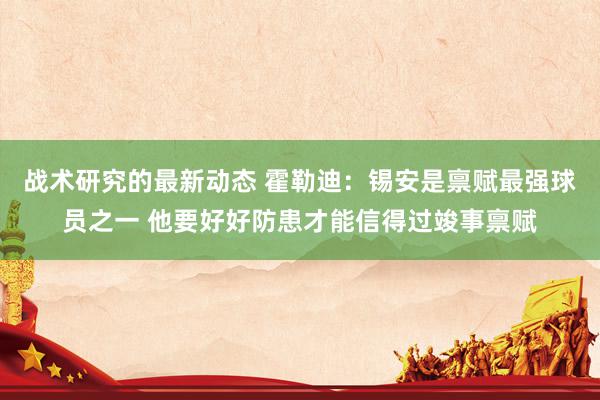 战术研究的最新动态 霍勒迪：锡安是禀赋最强球员之一 他要好好防患才能信得过竣事禀赋