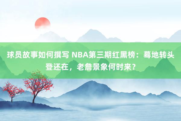 球员故事如何撰写 NBA第三期红黑榜：蓦地转头登还在，老詹景象何时来？