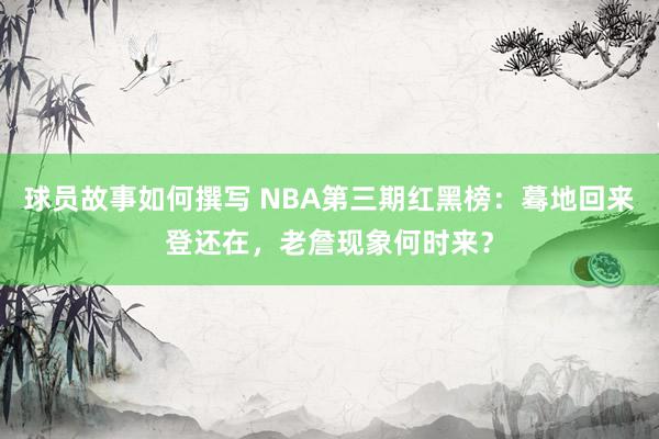 球员故事如何撰写 NBA第三期红黑榜：蓦地回来登还在，老詹现象何时来？