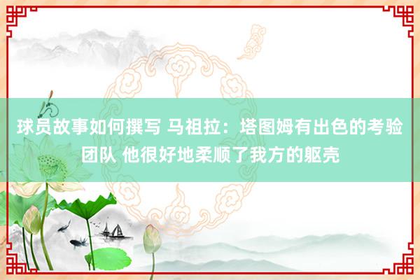 球员故事如何撰写 马祖拉：塔图姆有出色的考验团队 他很好地柔顺了我方的躯壳