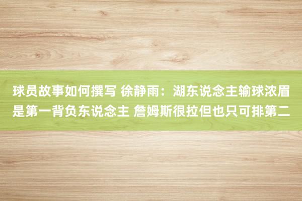 球员故事如何撰写 徐静雨：湖东说念主输球浓眉是第一背负东说念主 詹姆斯很拉但也只可排第二