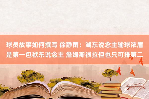 球员故事如何撰写 徐静雨：湖东说念主输球浓眉是第一包袱东说念主 詹姆斯很拉但也只可排第二