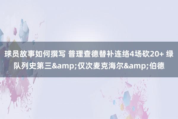 球员故事如何撰写 普理查德替补连络4场砍20+ 绿队列史第三&仅次麦克海尔&伯德