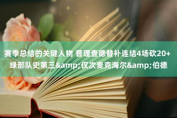 赛季总结的关键人物 普理查德替补连结4场砍20+ 绿部队史第三&仅次麦克海尔&伯德