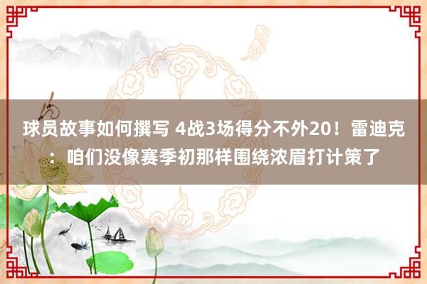 球员故事如何撰写 4战3场得分不外20！雷迪克：咱们没像赛季初那样围绕浓眉打计策了