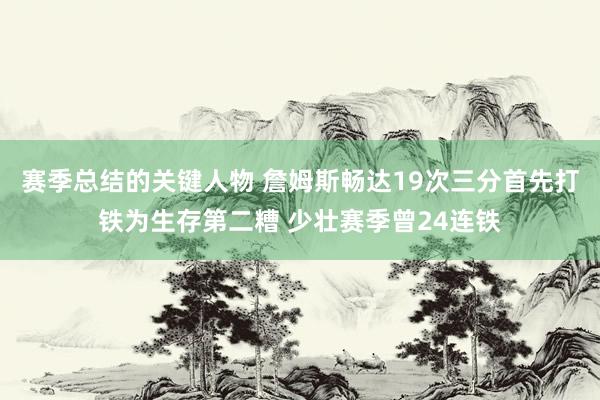 赛季总结的关键人物 詹姆斯畅达19次三分首先打铁为生存第二糟 少壮赛季曾24连铁