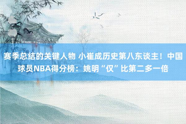 赛季总结的关键人物 小崔成历史第八东谈主！中国球员NBA得分榜：姚明“仅”比第二多一倍