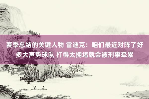 赛季总结的关键人物 雷迪克：咱们最近对阵了好多大声势球队 打得太拥堵就会被刑事牵累