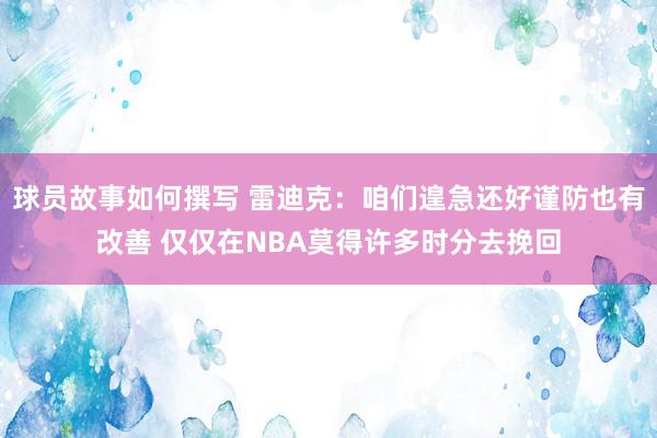 球员故事如何撰写 雷迪克：咱们遑急还好谨防也有改善 仅仅在NBA莫得许多时分去挽回