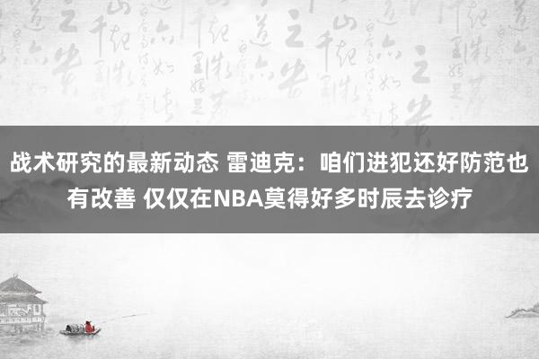 战术研究的最新动态 雷迪克：咱们进犯还好防范也有改善 仅仅在NBA莫得好多时辰去诊疗