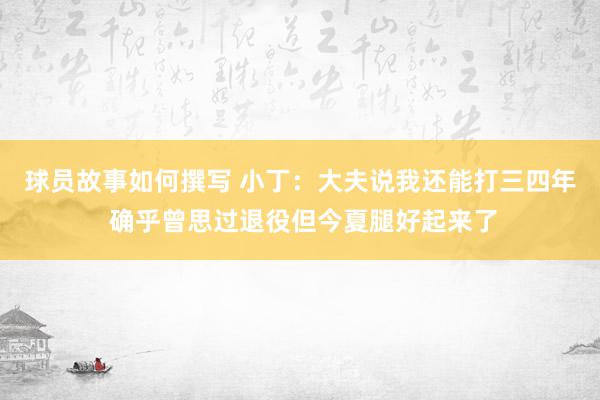 球员故事如何撰写 小丁：大夫说我还能打三四年 确乎曾思过退役但今夏腿好起来了