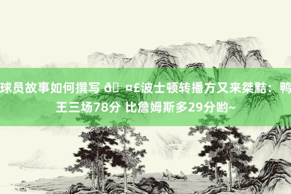 球员故事如何撰写 🤣波士顿转播方又来桀黠：鸭王三场78分 比詹姆斯多29分哟~