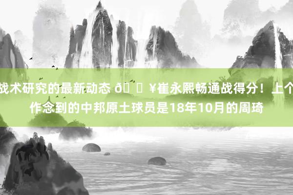 战术研究的最新动态 🔥崔永熙畅通战得分！上个作念到的中邦原土球员是18年10月的周琦