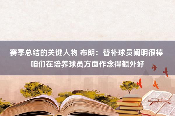 赛季总结的关键人物 布朗：替补球员阐明很棒 咱们在培养球员方面作念得额外好