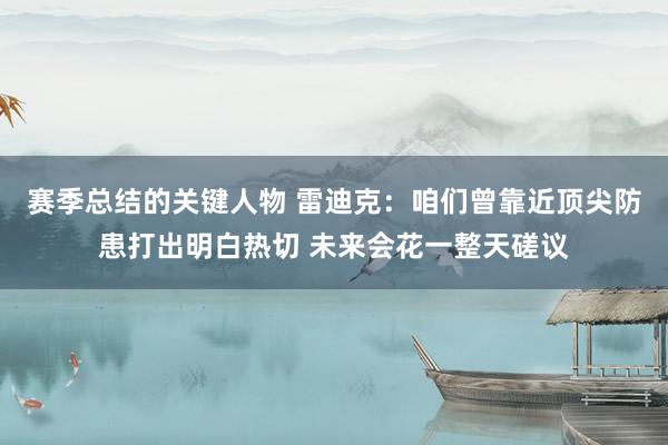 赛季总结的关键人物 雷迪克：咱们曾靠近顶尖防患打出明白热切 未来会花一整天磋议