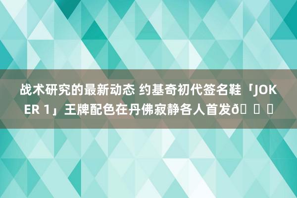 战术研究的最新动态 约基奇初代签名鞋「JOKER 1」王牌配色在丹佛寂静各人首发🎉