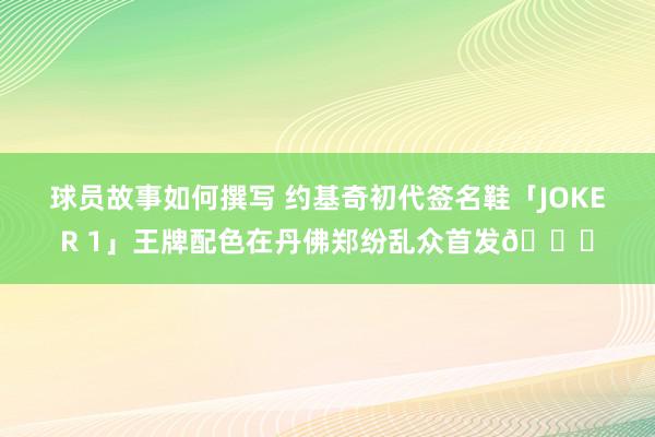 球员故事如何撰写 约基奇初代签名鞋「JOKER 1」王牌配色在丹佛郑纷乱众首发🎉