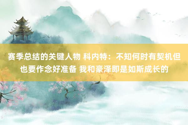 赛季总结的关键人物 科内特：不知何时有契机但也要作念好准备 我和豪泽即是如斯成长的