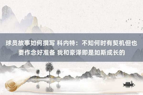 球员故事如何撰写 科内特：不知何时有契机但也要作念好准备 我和豪泽即是如斯成长的