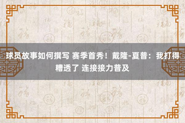 球员故事如何撰写 赛季首秀！戴隆-夏普：我打得糟透了 连接接力普及