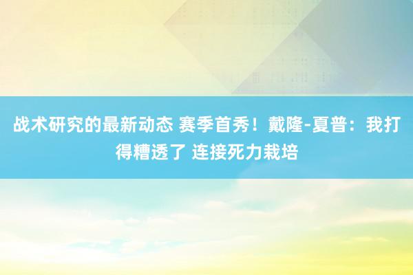 战术研究的最新动态 赛季首秀！戴隆-夏普：我打得糟透了 连接死力栽培