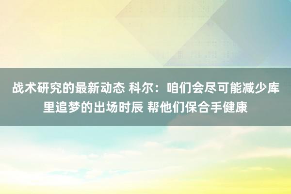 战术研究的最新动态 科尔：咱们会尽可能减少库里追梦的出场时辰 帮他们保合手健康