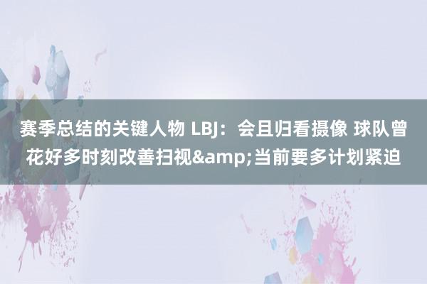 赛季总结的关键人物 LBJ：会且归看摄像 球队曾花好多时刻改善扫视&当前要多计划紧迫