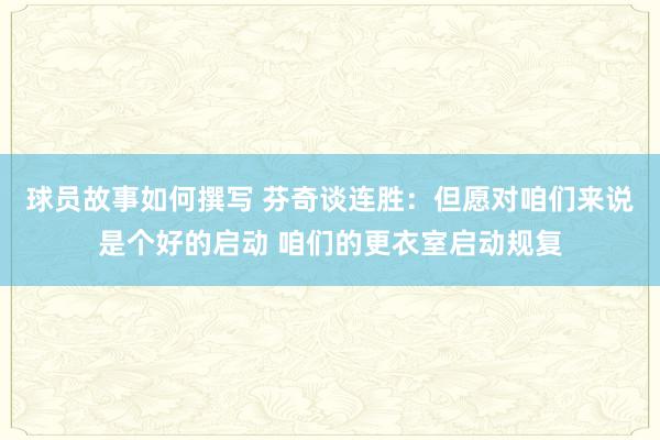 球员故事如何撰写 芬奇谈连胜：但愿对咱们来说是个好的启动 咱们的更衣室启动规复