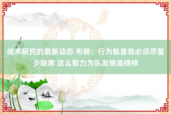 战术研究的最新动态 布朗：行为魁首我必须尽量少缺席 这么智力为队友缔造榜样