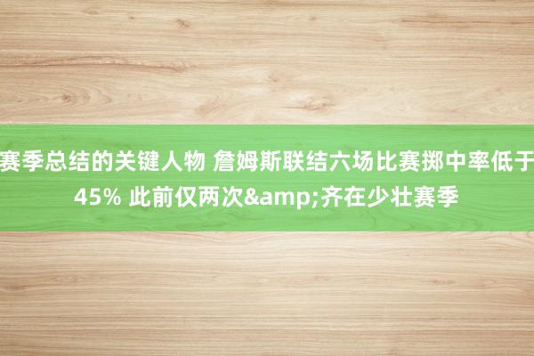 赛季总结的关键人物 詹姆斯联结六场比赛掷中率低于45% 此前仅两次&齐在少壮赛季