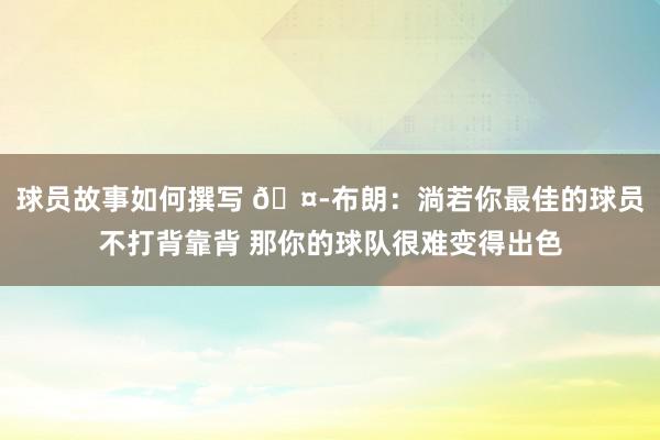 球员故事如何撰写 🤭布朗：淌若你最佳的球员不打背靠背 那你的球队很难变得出色