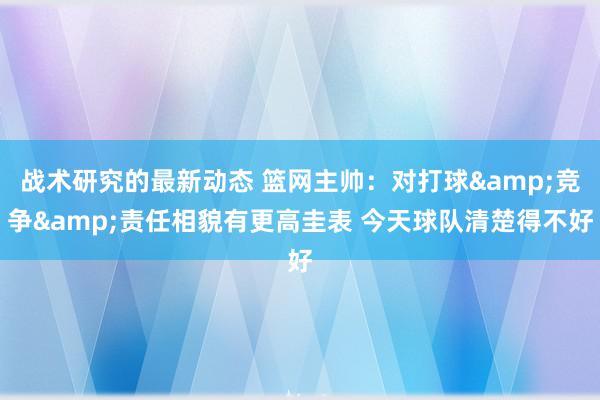 战术研究的最新动态 篮网主帅：对打球&竞争&责任相貌有更高圭表 今天球队清楚得不好