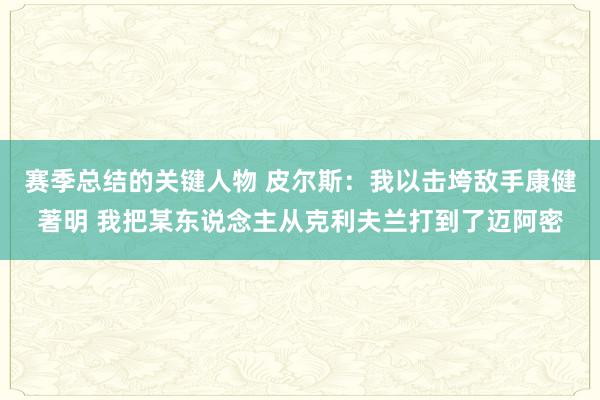 赛季总结的关键人物 皮尔斯：我以击垮敌手康健著明 我把某东说念主从克利夫兰打到了迈阿密