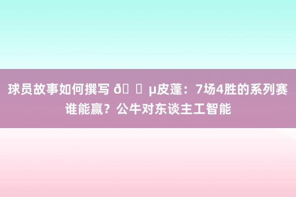 球员故事如何撰写 😵皮蓬：7场4胜的系列赛谁能赢？公牛对东谈主工智能