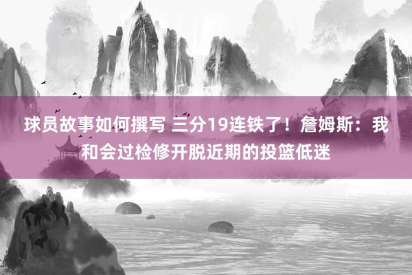 球员故事如何撰写 三分19连铁了！詹姆斯：我和会过检修开脱近期的投篮低迷