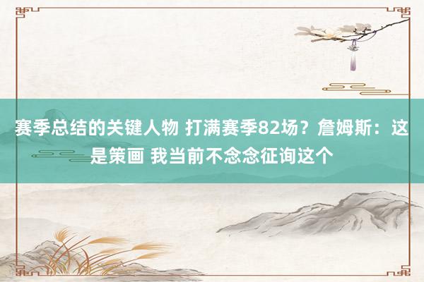 赛季总结的关键人物 打满赛季82场？詹姆斯：这是策画 我当前不念念征询这个