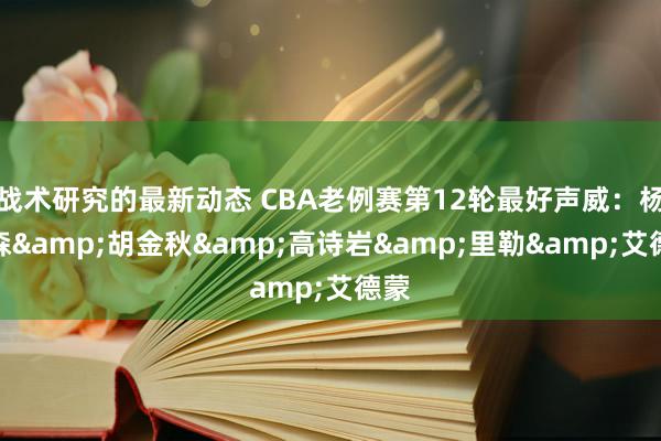 战术研究的最新动态 CBA老例赛第12轮最好声威：杨瀚森&胡金秋&高诗岩&里勒&艾德蒙