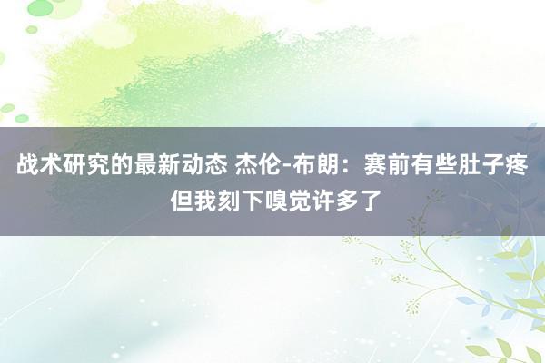 战术研究的最新动态 杰伦-布朗：赛前有些肚子疼 但我刻下嗅觉许多了