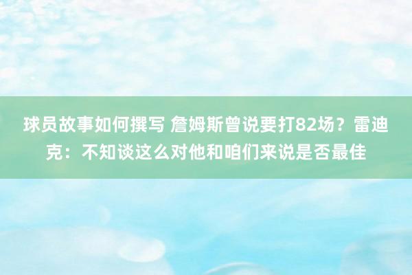 球员故事如何撰写 詹姆斯曾说要打82场？雷迪克：不知谈这么对他和咱们来说是否最佳