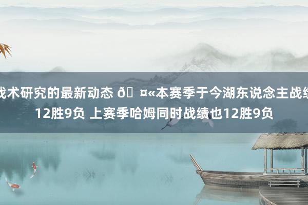 战术研究的最新动态 🤫本赛季于今湖东说念主战绩12胜9负 上赛季哈姆同时战绩也12胜9负