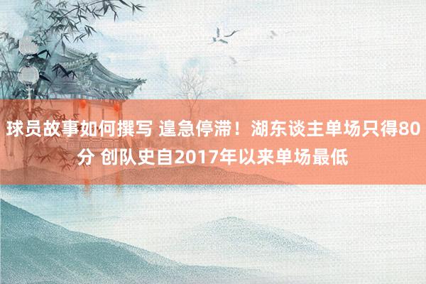 球员故事如何撰写 遑急停滞！湖东谈主单场只得80分 创队史自2017年以来单场最低