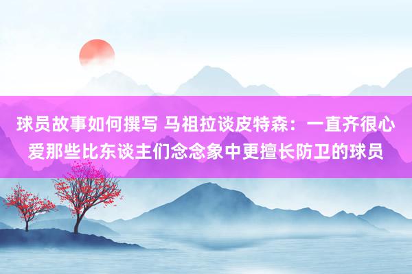 球员故事如何撰写 马祖拉谈皮特森：一直齐很心爱那些比东谈主们念念象中更擅长防卫的球员