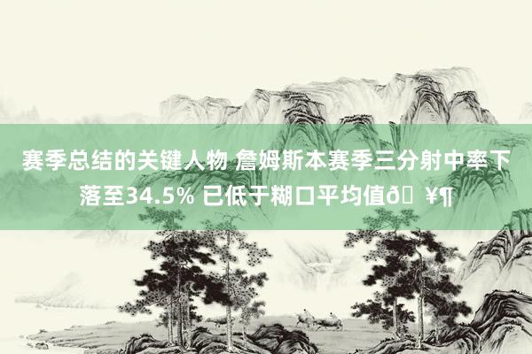 赛季总结的关键人物 詹姆斯本赛季三分射中率下落至34.5% 已低于糊口平均值🥶