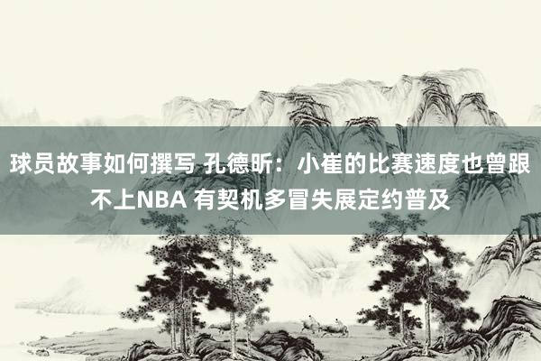 球员故事如何撰写 孔德昕：小崔的比赛速度也曾跟不上NBA 有契机多冒失展定约普及