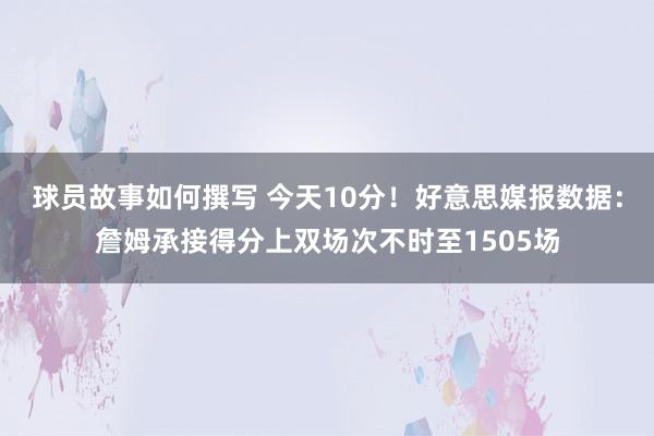 球员故事如何撰写 今天10分！好意思媒报数据：詹姆承接得分上双场次不时至1505场