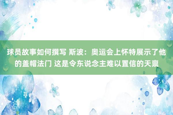 球员故事如何撰写 斯波：奥运会上怀特展示了他的盖帽法门 这是令东说念主难以置信的天禀