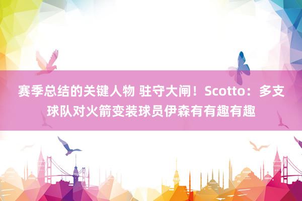 赛季总结的关键人物 驻守大闸！Scotto：多支球队对火箭变装球员伊森有有趣有趣