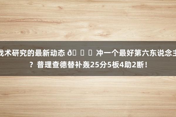 战术研究的最新动态 👀冲一个最好第六东说念主？普理查德替补轰25分5板4助2断！